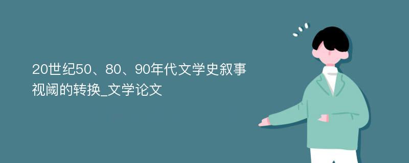 20世纪50、80、90年代文学史叙事视阈的转换_文学论文