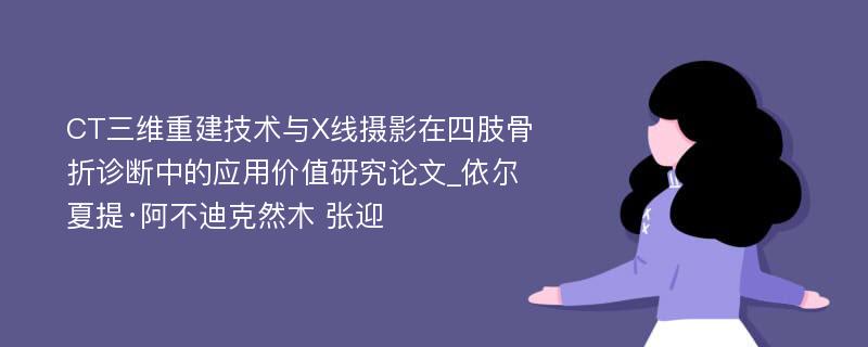 CT三维重建技术与X线摄影在四肢骨折诊断中的应用价值研究论文_依尔夏提·阿不迪克然木 张迎