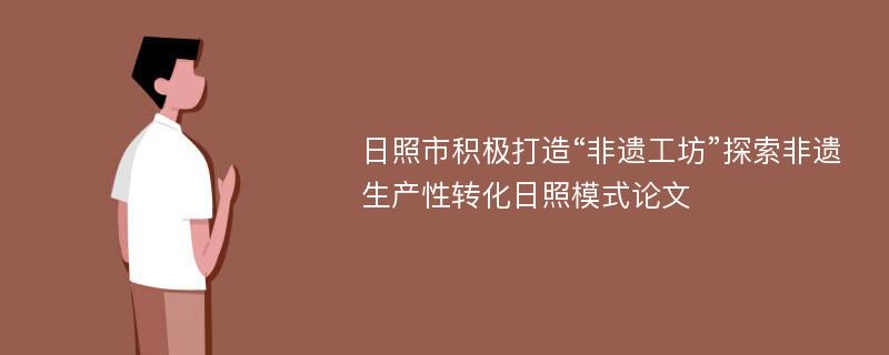 日照市积极打造“非遗工坊”探索非遗生产性转化日照模式论文