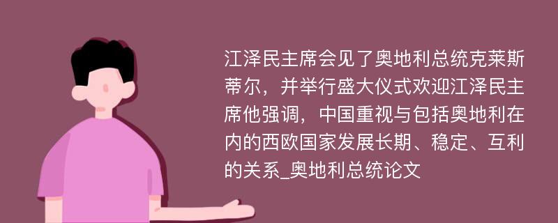 江泽民主席会见了奥地利总统克莱斯蒂尔，并举行盛大仪式欢迎江泽民主席他强调，中国重视与包括奥地利在内的西欧国家发展长期、稳定、互利的关系_奥地利总统论文