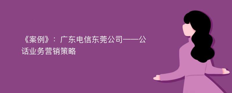 《案例》：广东电信东莞公司——公话业务营销策略