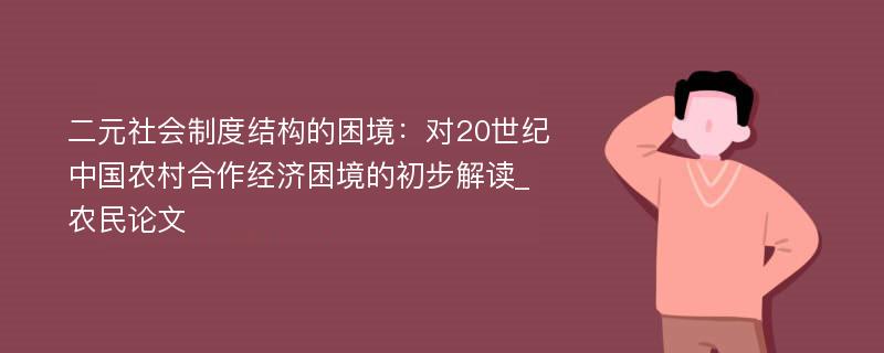 二元社会制度结构的困境：对20世纪中国农村合作经济困境的初步解读_农民论文