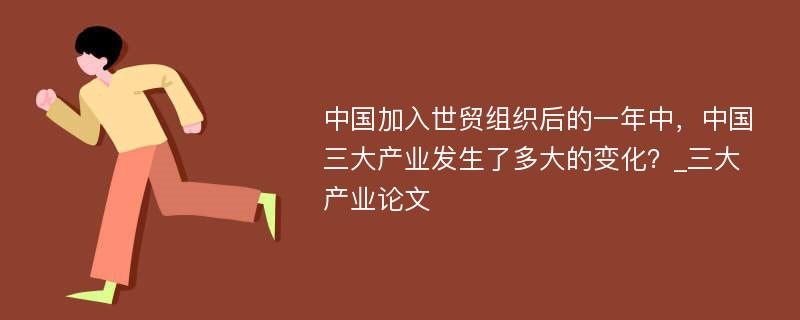 中国加入世贸组织后的一年中，中国三大产业发生了多大的变化？_三大产业论文