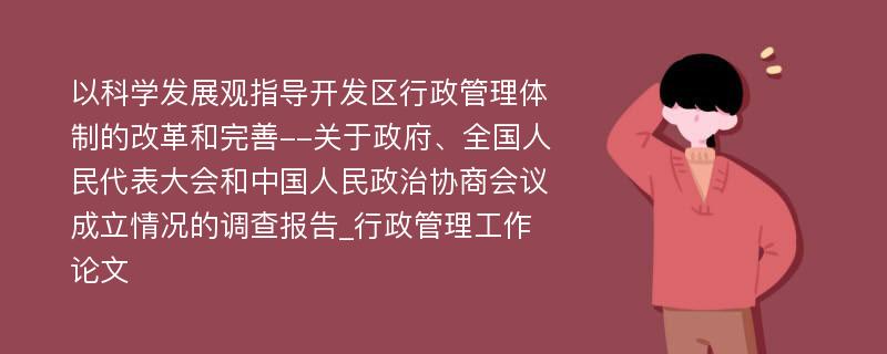 以科学发展观指导开发区行政管理体制的改革和完善--关于政府、全国人民代表大会和中国人民政治协商会议成立情况的调查报告_行政管理工作论文