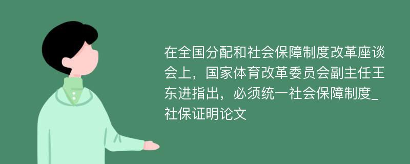 在全国分配和社会保障制度改革座谈会上，国家体育改革委员会副主任王东进指出，必须统一社会保障制度_社保证明论文