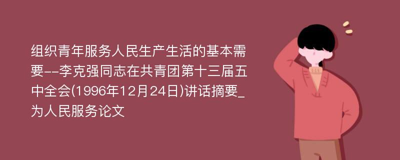 组织青年服务人民生产生活的基本需要--李克强同志在共青团第十三届五中全会(1996年12月24日)讲话摘要_为人民服务论文