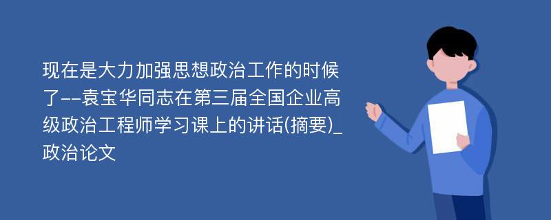 现在是大力加强思想政治工作的时候了--袁宝华同志在第三届全国企业高级政治工程师学习课上的讲话(摘要)_政治论文