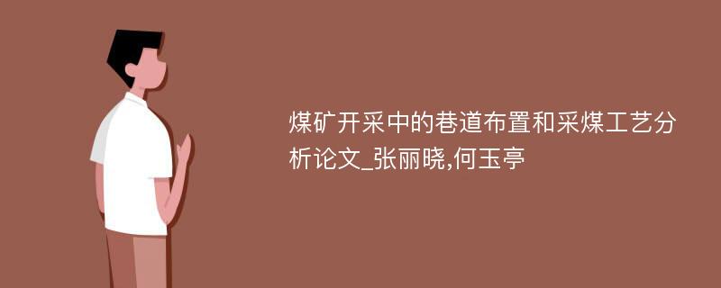 煤矿开采中的巷道布置和采煤工艺分析论文_张丽晓,何玉亭