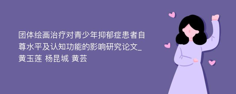 团体绘画治疗对青少年抑郁症患者自尊水平及认知功能的影响研究论文_黄玉莲 杨昆城 黄芸