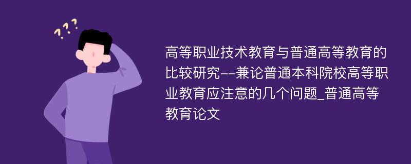 高等职业技术教育与普通高等教育的比较研究--兼论普通本科院校高等职业教育应注意的几个问题_普通高等教育论文