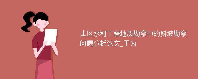 山区水利工程地质勘察中的斜坡勘察问题分析论文_于为