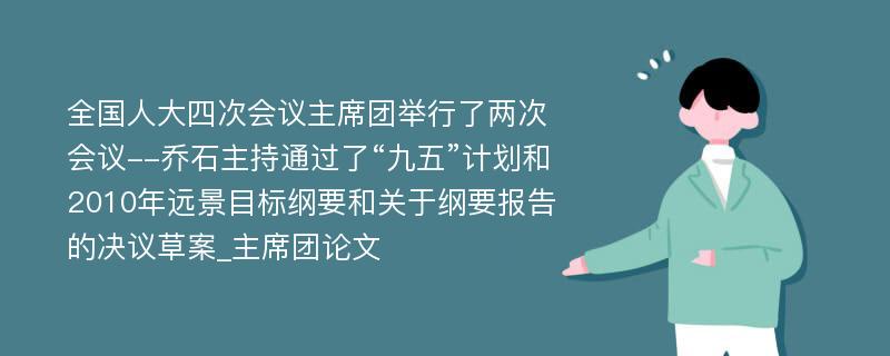 全国人大四次会议主席团举行了两次会议--乔石主持通过了“九五”计划和2010年远景目标纲要和关于纲要报告的决议草案_主席团论文