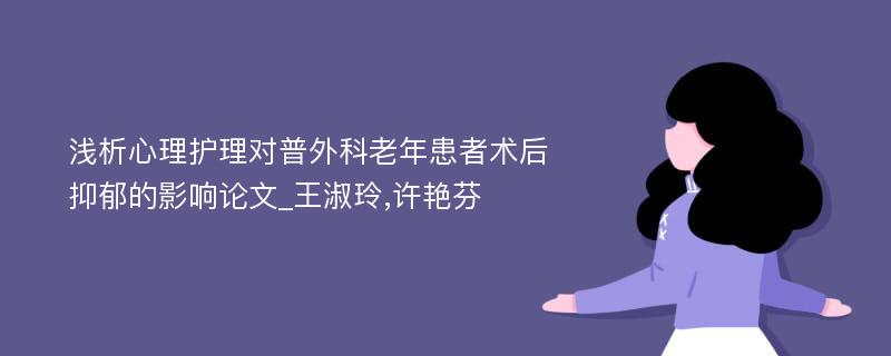 浅析心理护理对普外科老年患者术后抑郁的影响论文_王淑玲,许艳芬