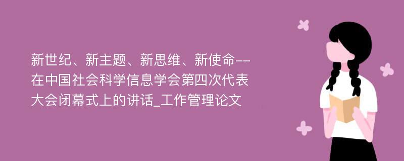 新世纪、新主题、新思维、新使命--在中国社会科学信息学会第四次代表大会闭幕式上的讲话_工作管理论文