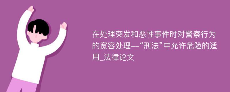 在处理突发和恶性事件时对警察行为的宽容处理--“刑法”中允许危险的适用_法律论文