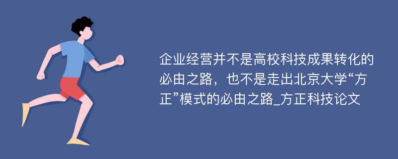 企业经营并不是高校科技成果转化的必由之路，也不是走出北京大学“方正”模式的必由之路_方正科技论文