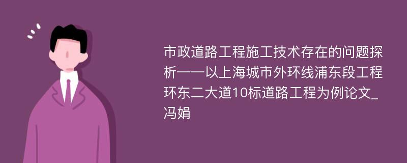 市政道路工程施工技术存在的问题探析——以上海城市外环线浦东段工程环东二大道10标道路工程为例论文_冯娟