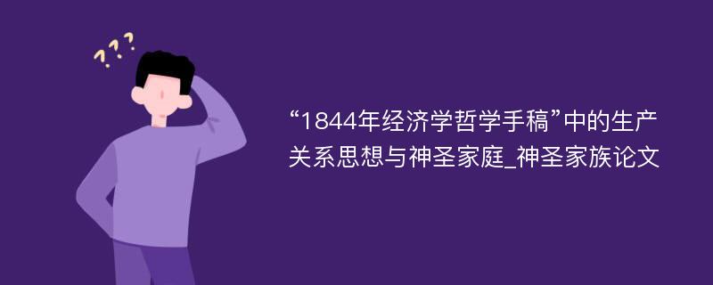 “1844年经济学哲学手稿”中的生产关系思想与神圣家庭_神圣家族论文