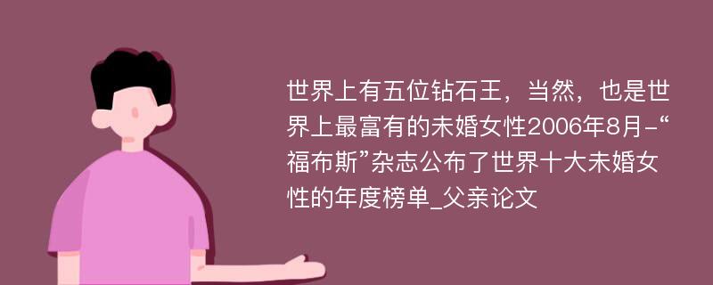 世界上有五位钻石王，当然，也是世界上最富有的未婚女性2006年8月-“福布斯”杂志公布了世界十大未婚女性的年度榜单_父亲论文