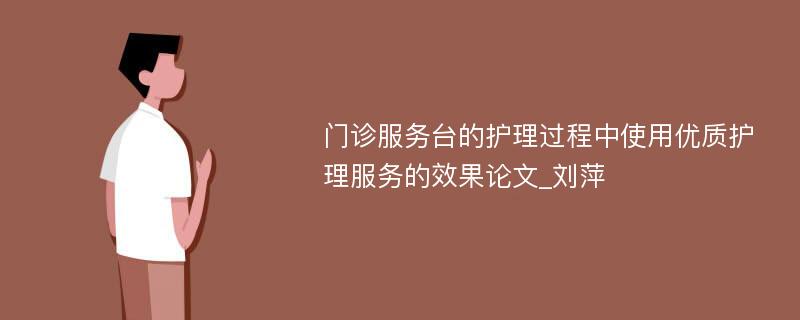 门诊服务台的护理过程中使用优质护理服务的效果论文_刘萍