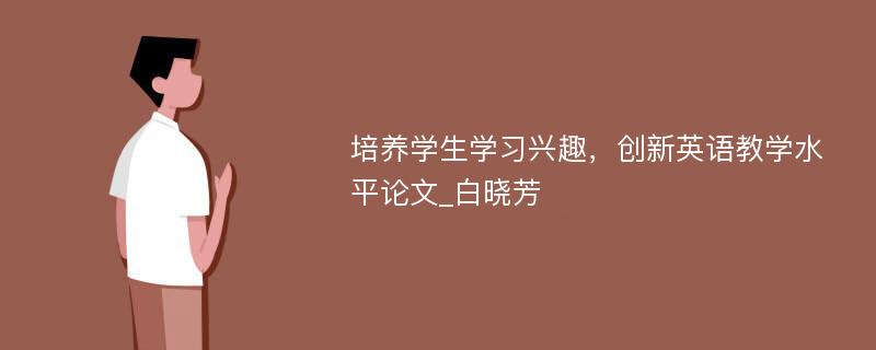 培养学生学习兴趣，创新英语教学水平论文_白晓芳