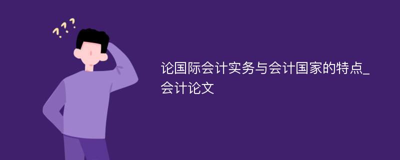 论国际会计实务与会计国家的特点_会计论文