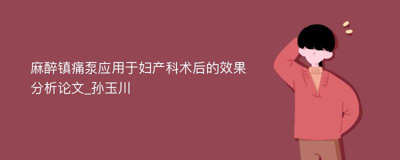 麻醉镇痛泵应用于妇产科术后的效果分析论文_孙玉川