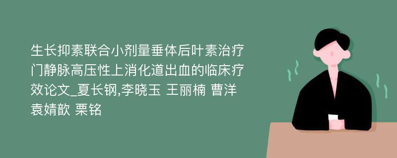 生长抑素联合小剂量垂体后叶素治疗门静脉高压性上消化道出血的临床疗效论文_夏长钢,李晓玉 王丽楠 曹洋 袁婧歆 栗铭