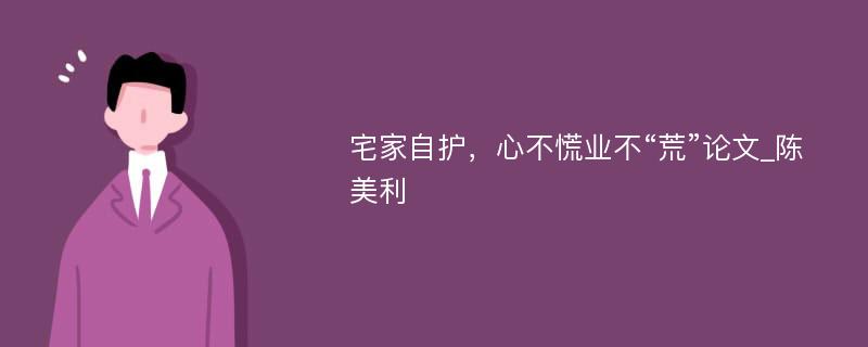 宅家自护，心不慌业不“荒”论文_陈美利