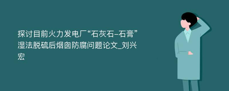 探讨目前火力发电厂“石灰石-石膏”湿法脱硫后烟囱防腐问题论文_刘兴宏