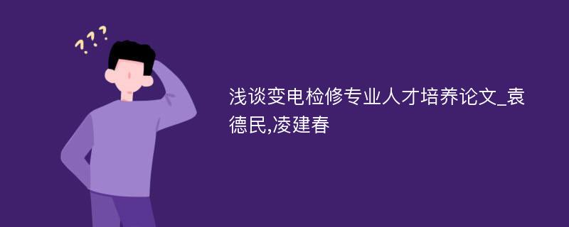 浅谈变电检修专业人才培养论文_袁德民,凌建春