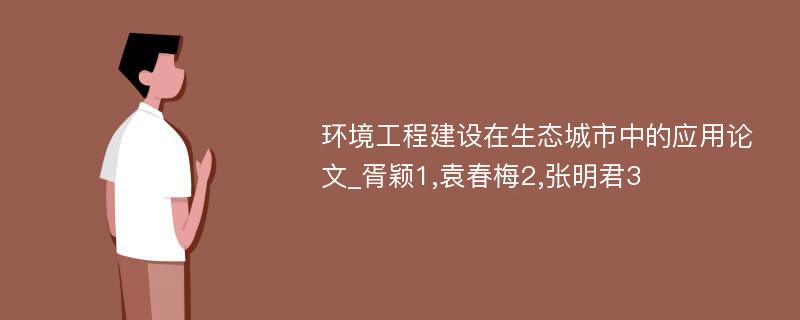 环境工程建设在生态城市中的应用论文_胥颖1,袁春梅2,张明君3