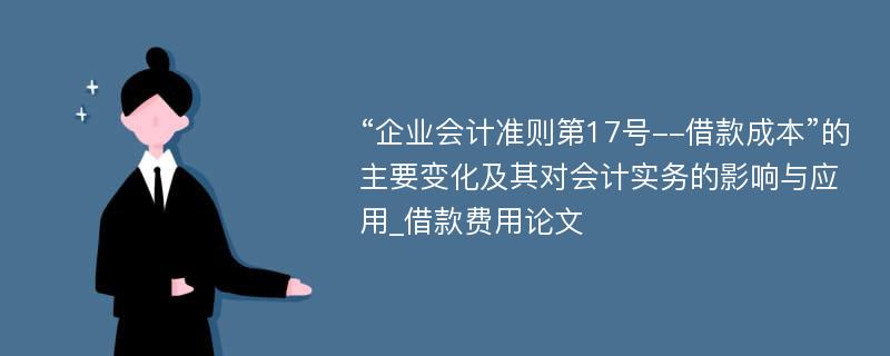 “企业会计准则第17号--借款成本”的主要变化及其对会计实务的影响与应用_借款费用论文