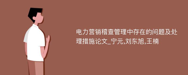 电力营销稽查管理中存在的问题及处理措施论文_宁元,刘东旭,王楠