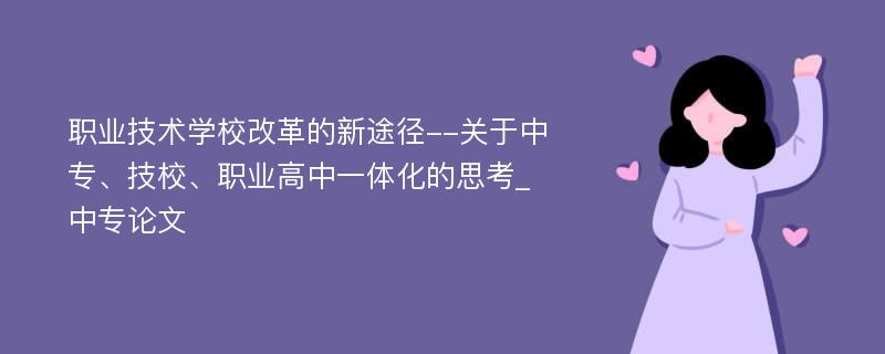 职业技术学校改革的新途径--关于中专、技校、职业高中一体化的思考_中专论文