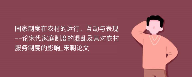 国家制度在农村的运行、互动与表现--论宋代家庭制度的混乱及其对农村服务制度的影响_宋朝论文