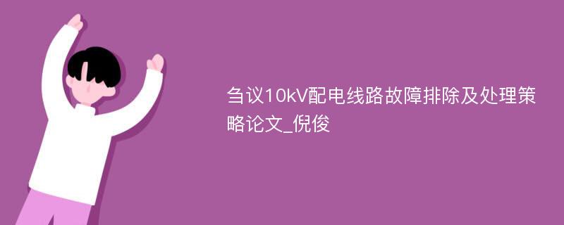 刍议10kV配电线路故障排除及处理策略论文_倪俊