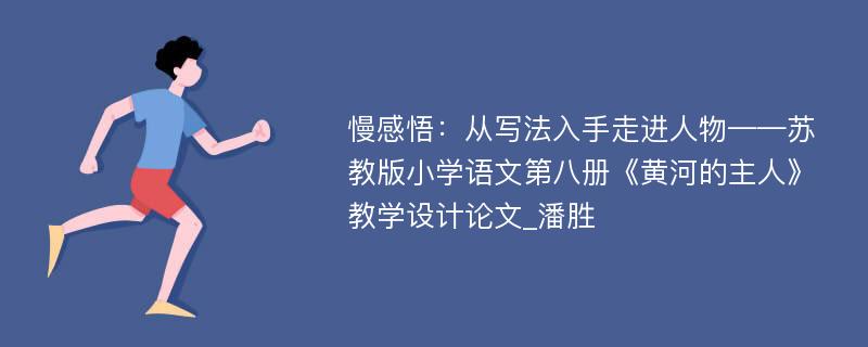 慢感悟：从写法入手走进人物——苏教版小学语文第八册《黄河的主人》教学设计论文_潘胜