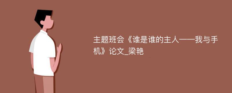 主题班会《谁是谁的主人——我与手机》论文_梁艳