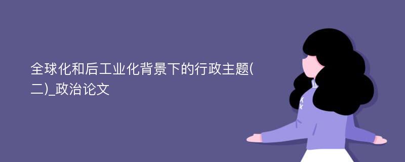 全球化和后工业化背景下的行政主题(二)_政治论文