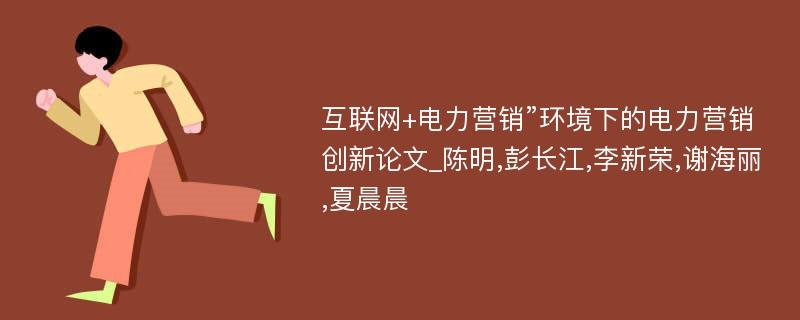 互联网+电力营销”环境下的电力营销创新论文_陈明,彭长江,李新荣,谢海丽,夏晨晨