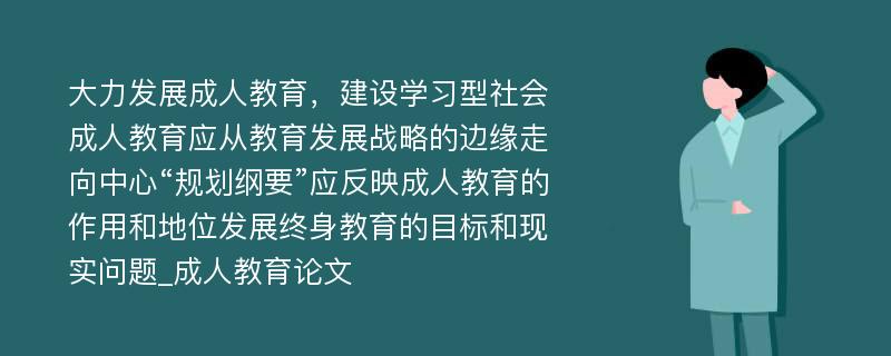 大力发展成人教育，建设学习型社会成人教育应从教育发展战略的边缘走向中心“规划纲要”应反映成人教育的作用和地位发展终身教育的目标和现实问题_成人教育论文