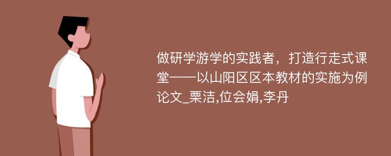 做研学游学的实践者，打造行走式课堂——以山阳区区本教材的实施为例论文_栗洁,位会娟,李丹