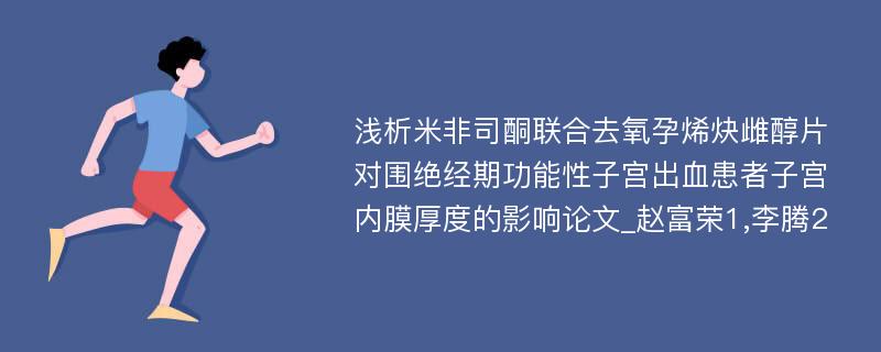 浅析米非司酮联合去氧孕烯炔雌醇片对围绝经期功能性子宫出血患者子宫内膜厚度的影响论文_赵富荣1,李腾2