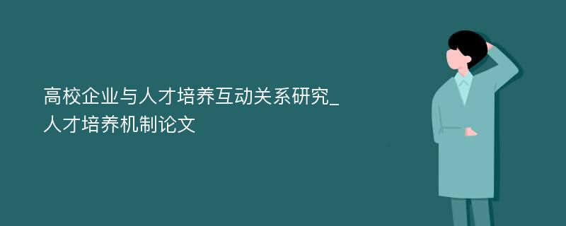 高校企业与人才培养互动关系研究_人才培养机制论文