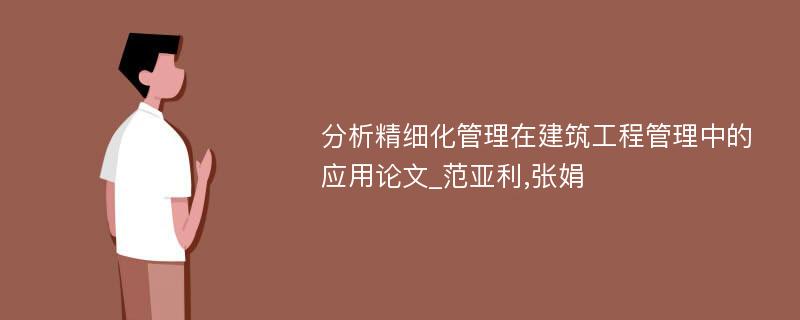 分析精细化管理在建筑工程管理中的应用论文_范亚利,张娟