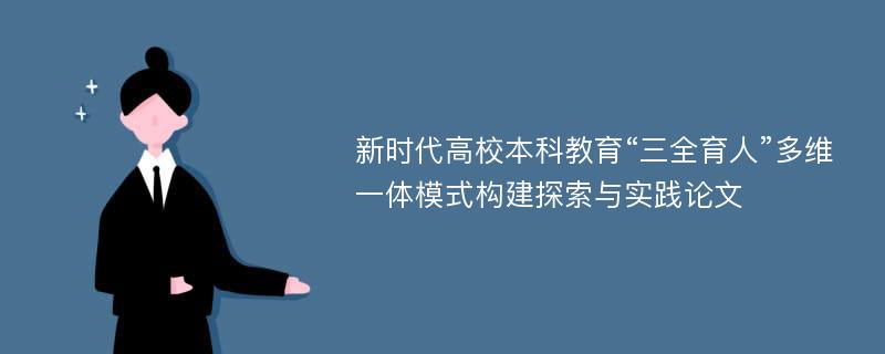 新时代高校本科教育“三全育人”多维一体模式构建探索与实践论文