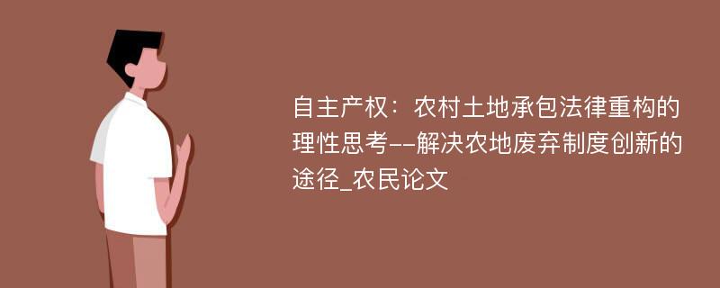 自主产权：农村土地承包法律重构的理性思考--解决农地废弃制度创新的途径_农民论文