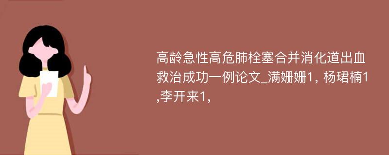 高龄急性高危肺栓塞合并消化道出血救治成功一例论文_满姗姗1, 杨珺楠1,李开来1,