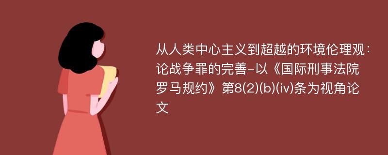 从人类中心主义到超越的环境伦理观：论战争罪的完善-以《国际刑事法院罗马规约》第8(2)(b)(iv)条为视角论文